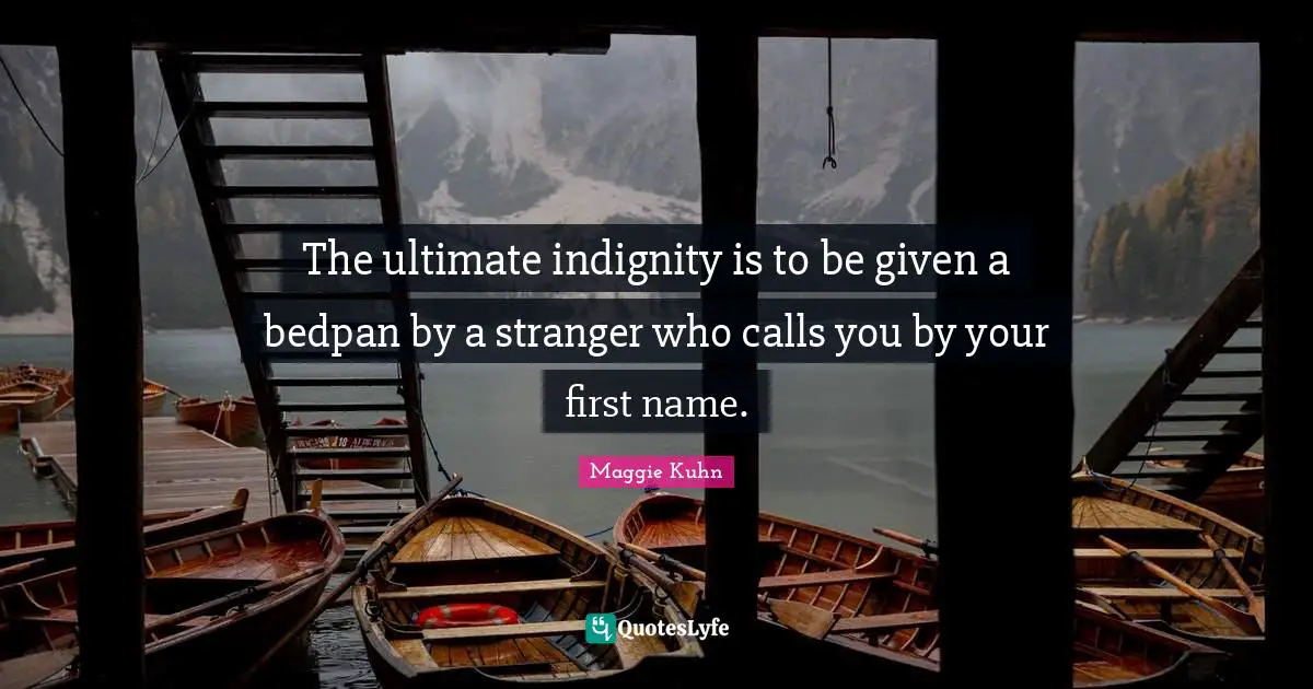 The ultimate indignity is to be given a bedpan by a stranger who calls you by your first name.