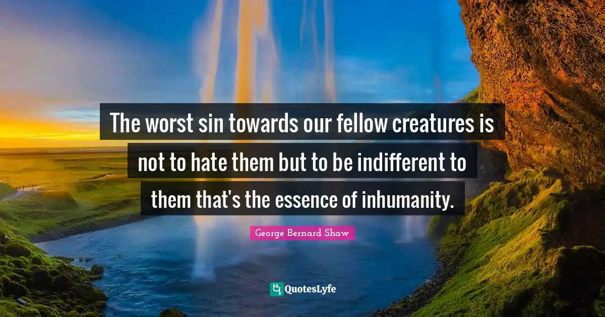 The worst sin towards our fellow creatures is not to hate them but to be indifferent to them that's the essence of inhumanity.