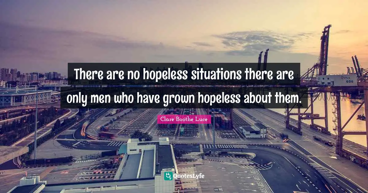 There are no hopeless situations there are only men who have grown hopeless about them.