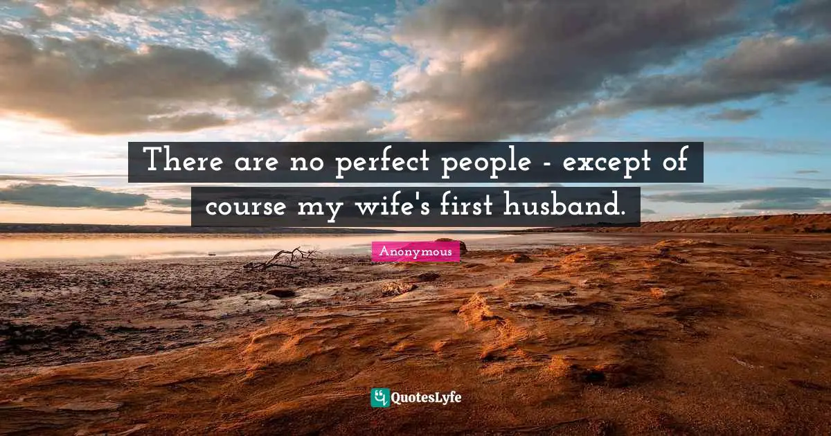 There are no perfect people - except of course my wife's first husband.