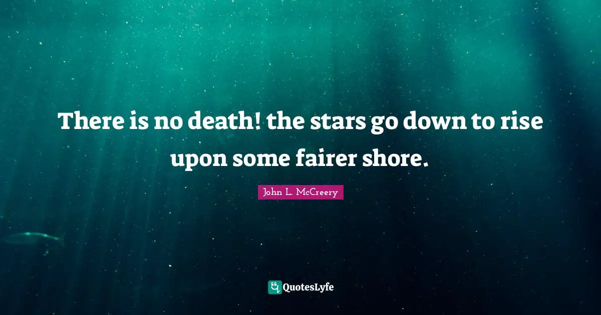 There is no death! the stars go down to rise upon some fairer shore.