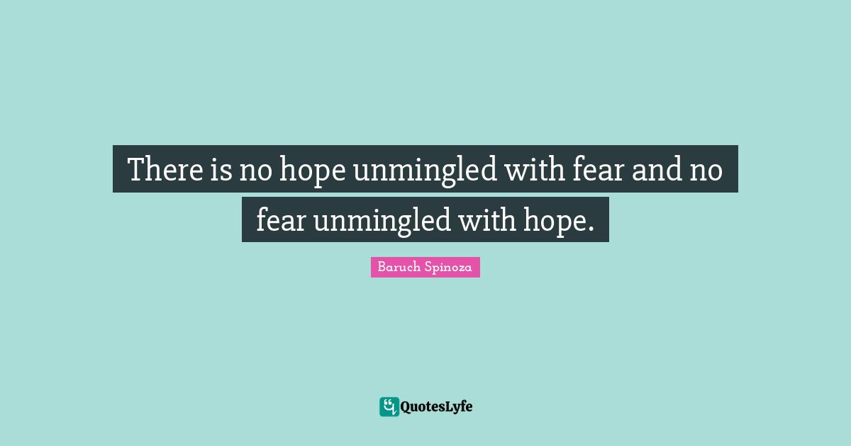There is no hope unmingled with fear and no fear unmingled with hope.
