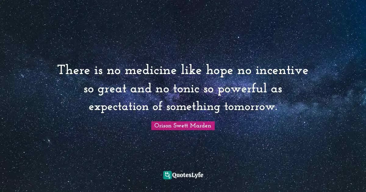There is no medicine like hope no incentive so great and no tonic so powerful as expectation of something tomorrow.