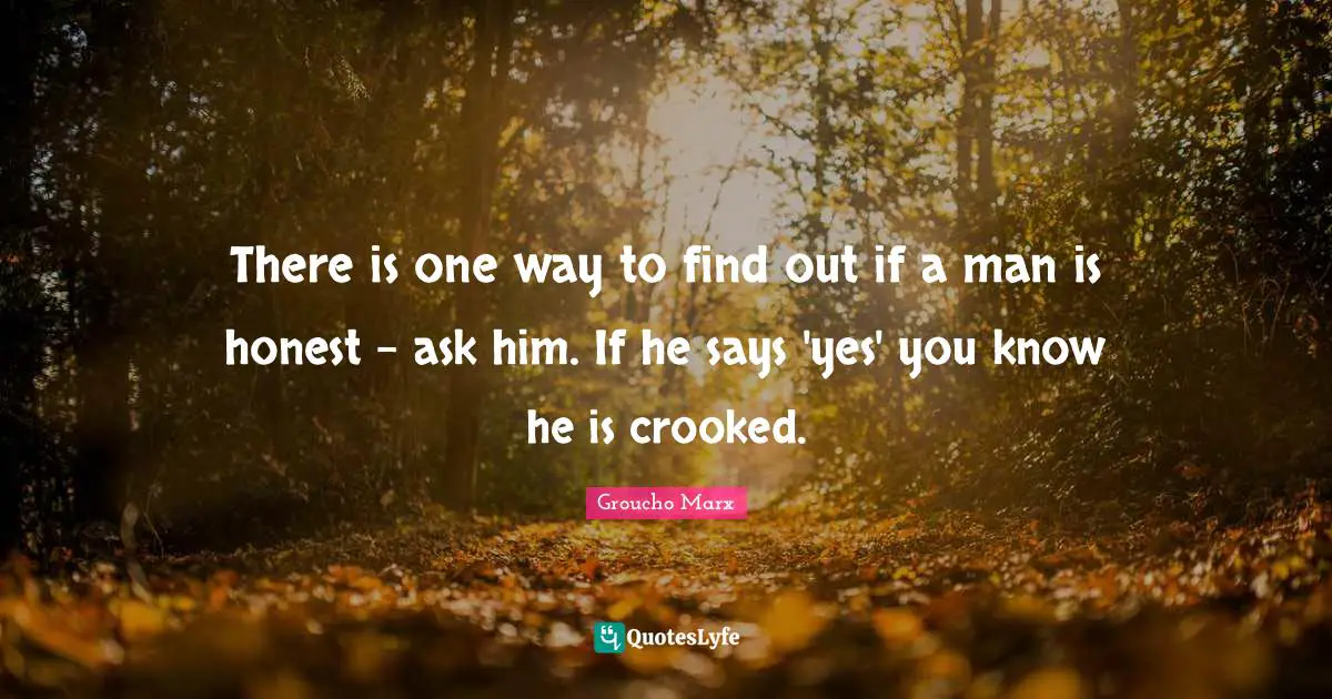 There is one way to find out if a man is honest - ask him. If he says 'yes' you know he is crooked.