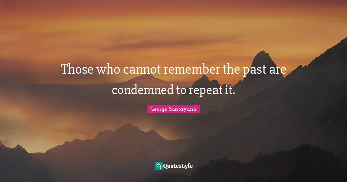 George Santayana Quotes: "Those who cannot remember the past are condemned to repeat it."