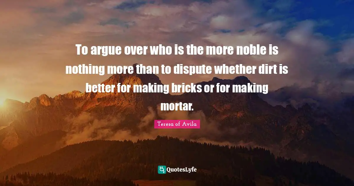 To argue over who is the more noble is nothing more than to dispute whether dirt is better for making bricks or for making mortar.