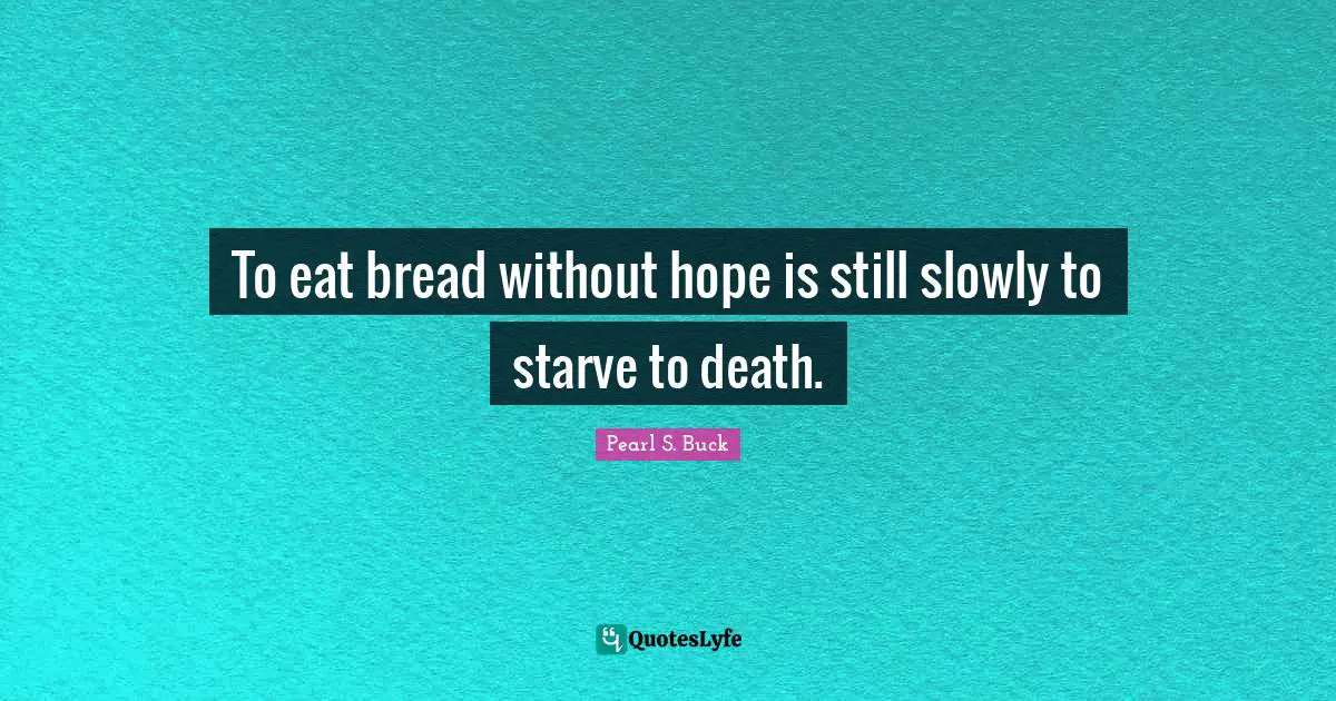 To eat bread without hope is still slowly to starve to death.