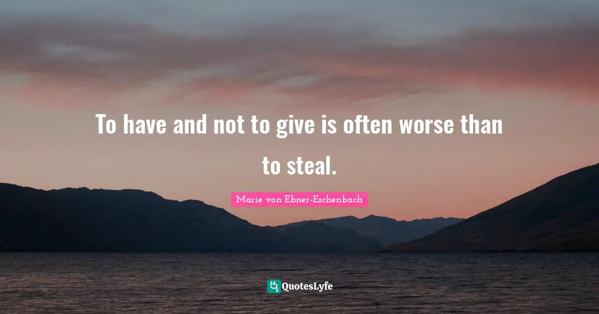 To have and not to give is often worse than to steal.