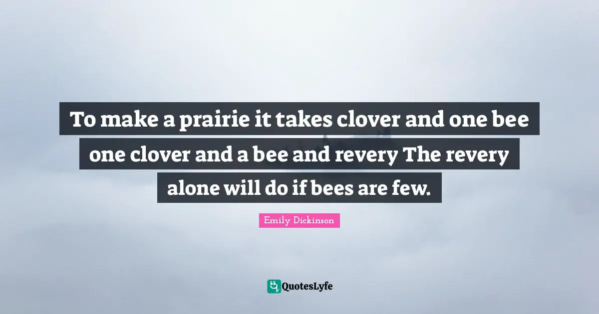 To make a prairie it takes clover and one bee one clover and a bee and revery The revery alone will do if bees are few.