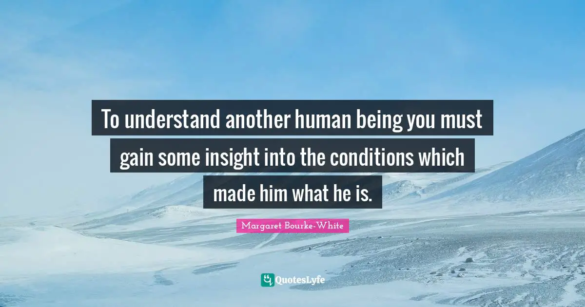 To understand another human being you must gain some insight into the conditions which made him what he is.