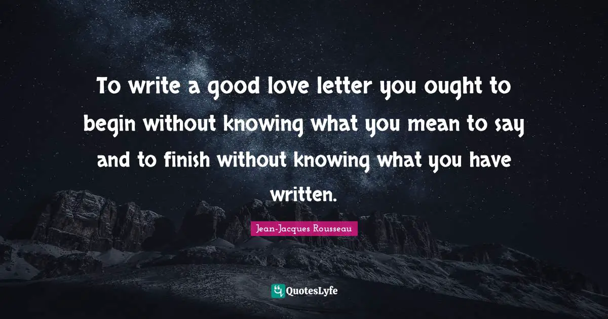 To write a good love letter you ought to begin without knowing what you mean to say and to finish without knowing what you have written.