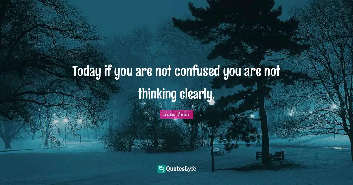 Today if you are not confused you are not thinking clearly.