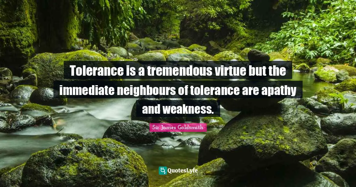 James Goldsmith Quotes: "Tolerance is a tremendous virtue but the immediate neighbours of tolerance are apathy and weakness."