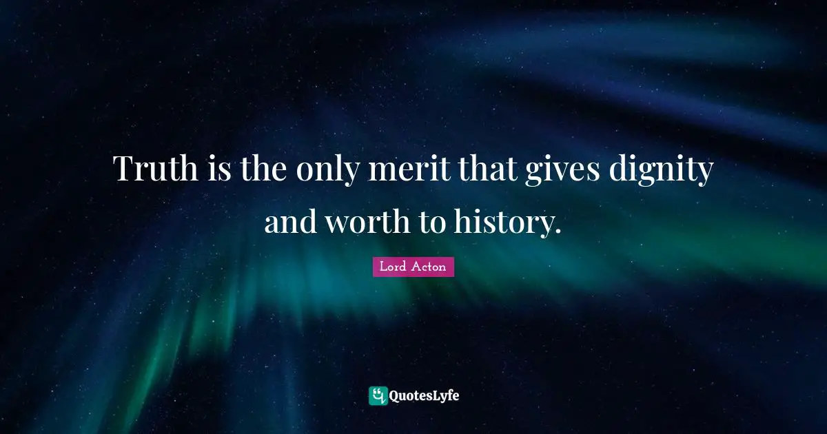 Truth is the only merit that gives dignity and worth to history.