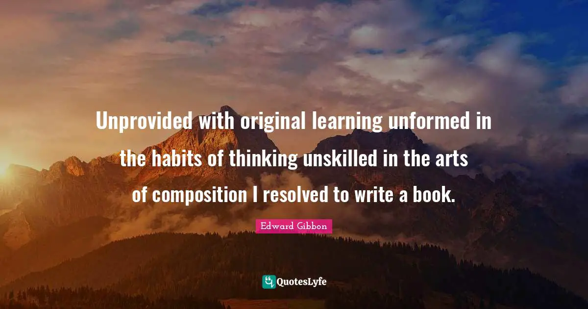 Unprovided with original learning unformed in the habits of thinking unskilled in the arts of composition I resolved to write a book.