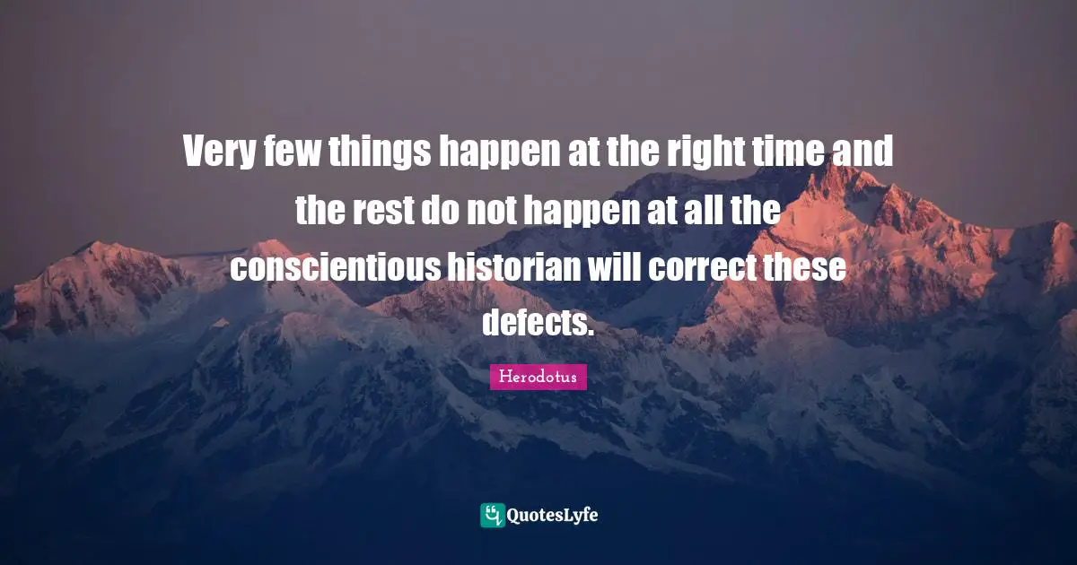 Very few things happen at the right time and the rest do not happen at all the conscientious historian will correct these defects.