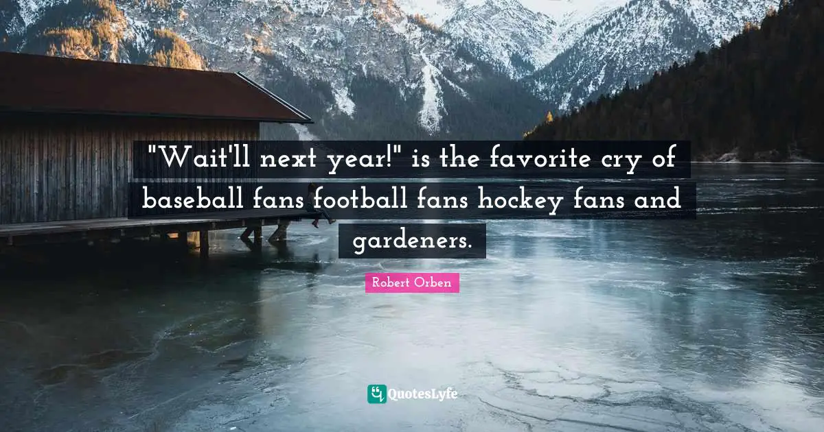"Wait'll next year!" is the favorite cry of baseball fans football fans hockey fans and gardeners.