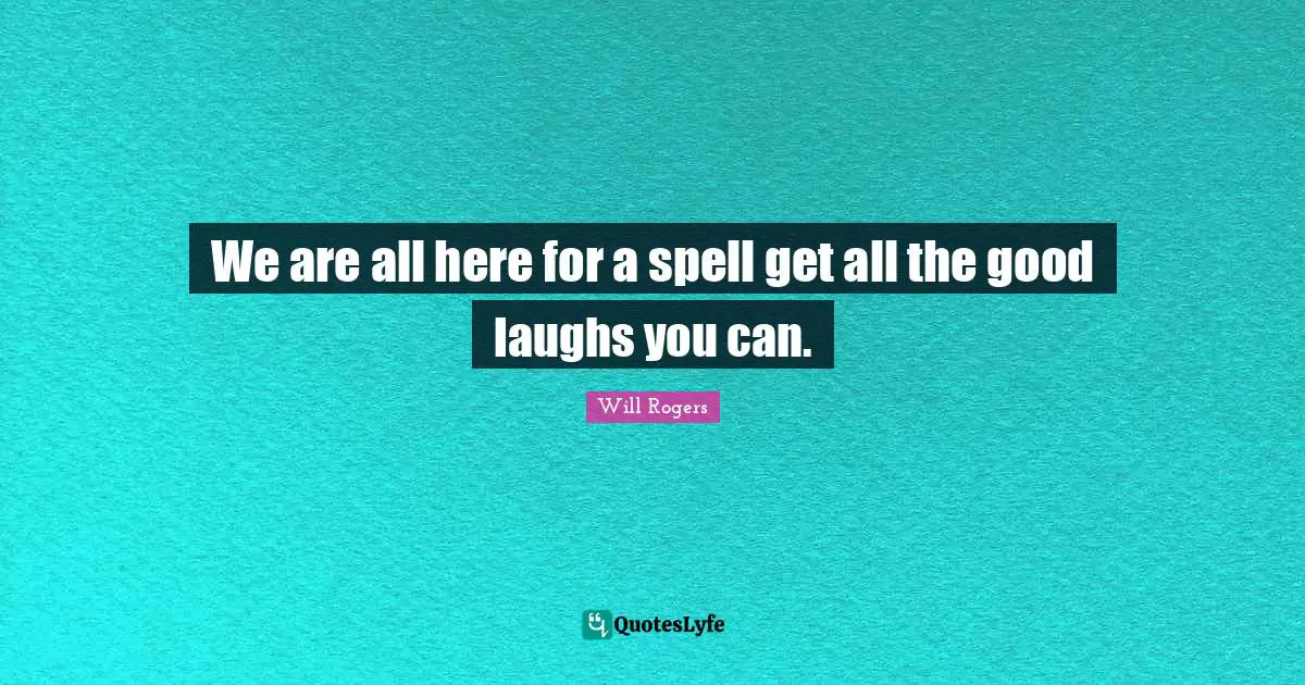 We are all here for a spell get all the good laughs you can.