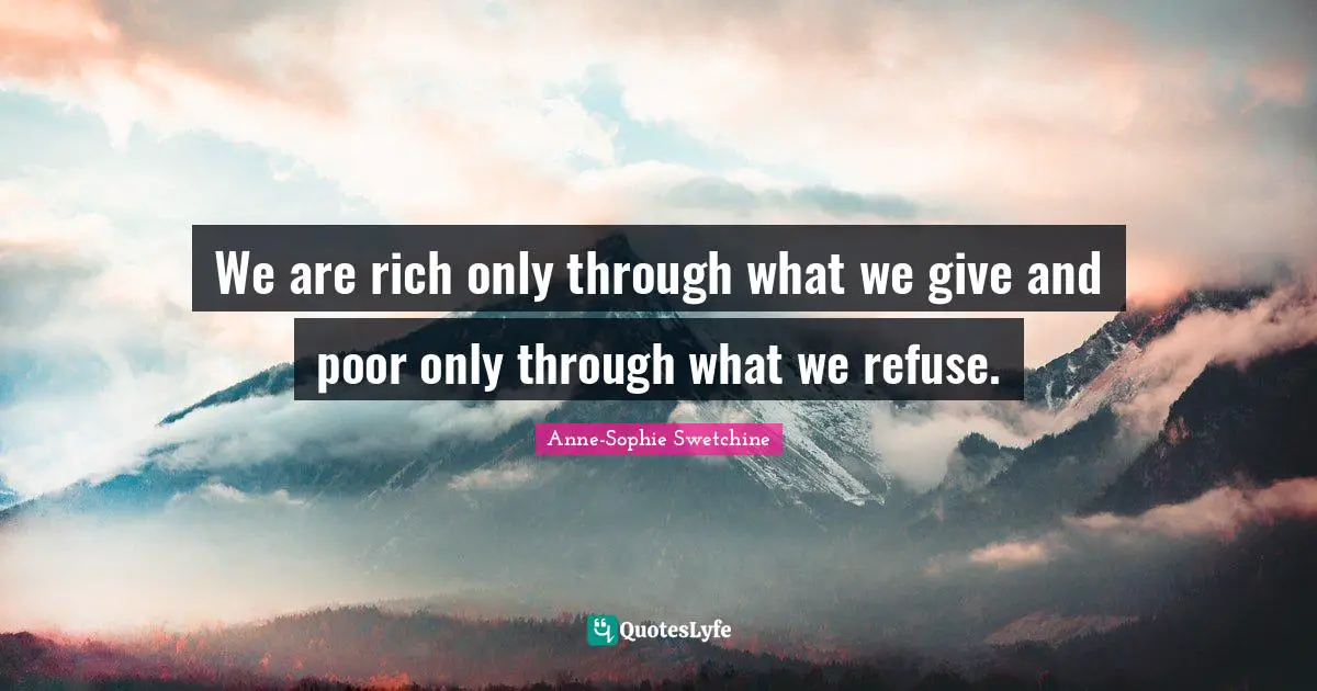 We are rich only through what we give and poor only through what we refuse.