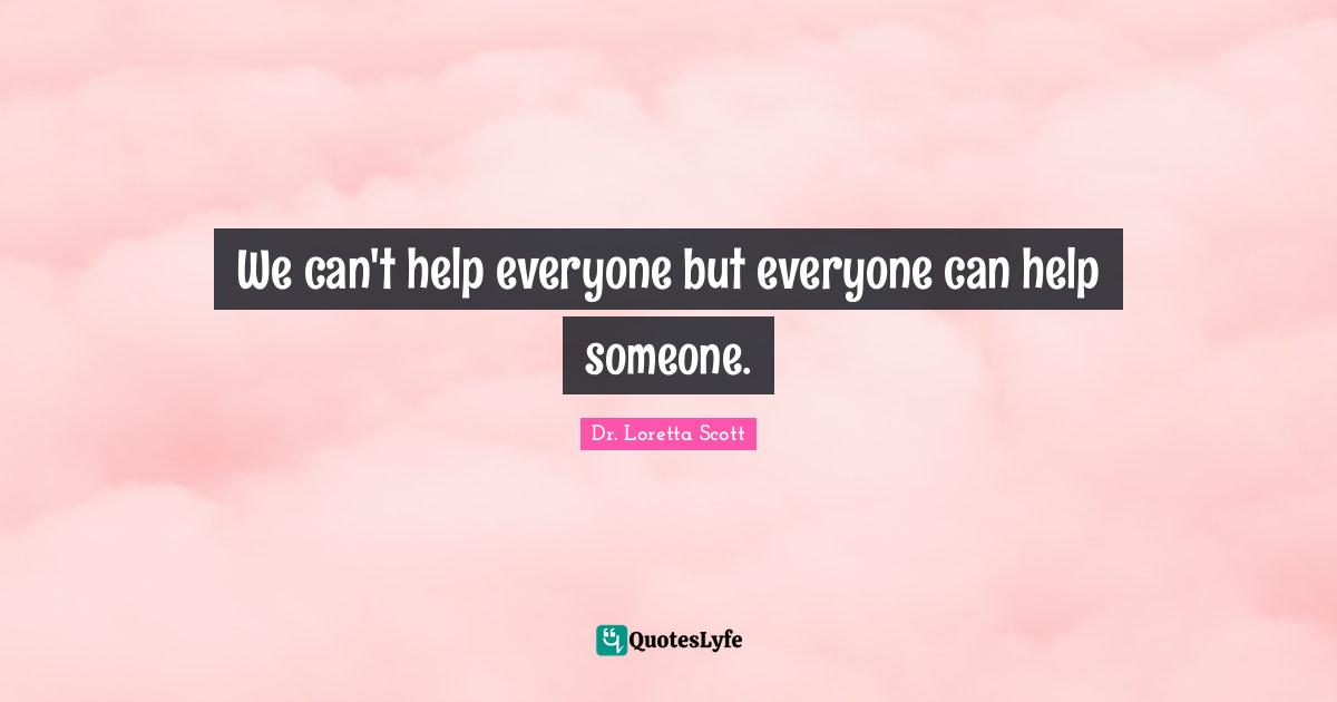 We can't help everyone but everyone can help someone.