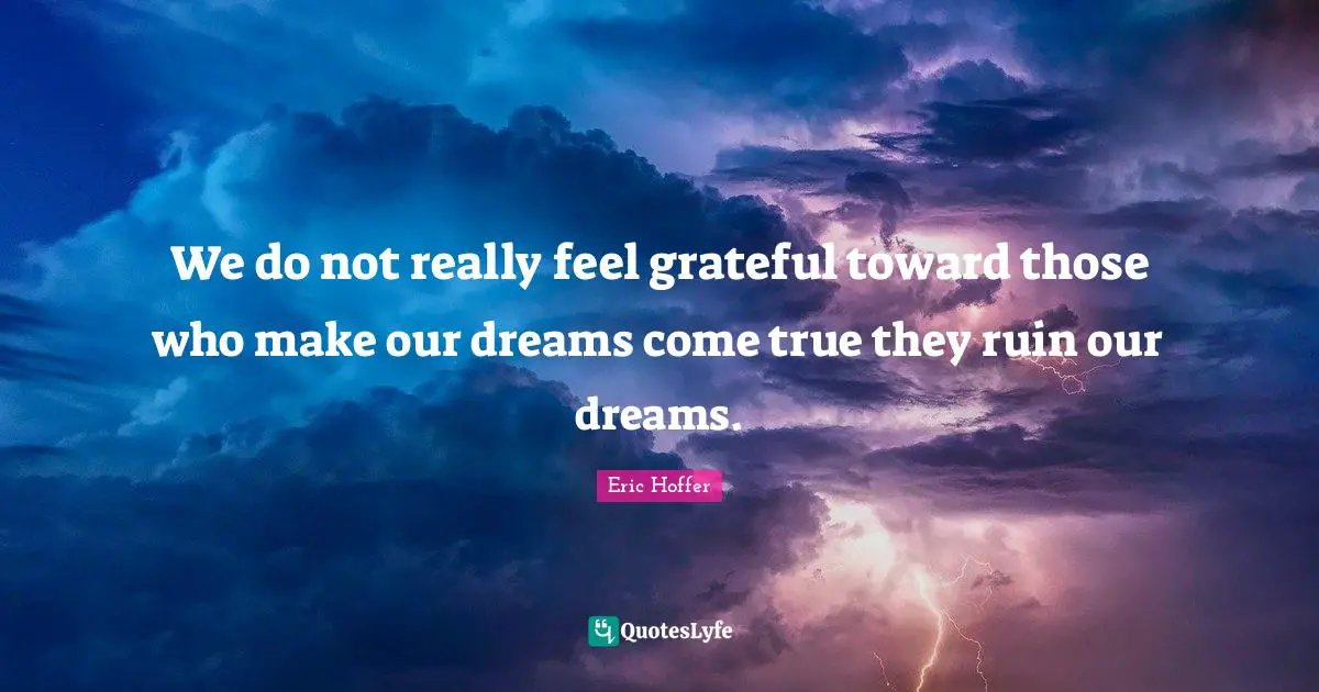 We do not really feel grateful toward those who make our dreams come true they ruin our dreams.