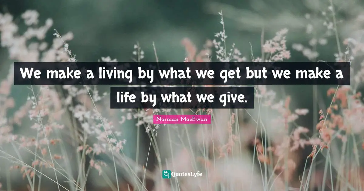 We make a living by what we get but we make a life by what we give.