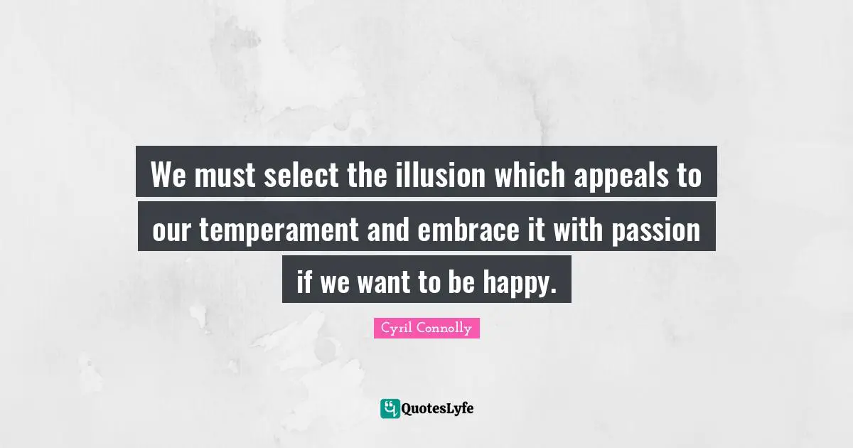 We must select the illusion which appeals to our temperament and embrace it with passion if we want to be happy.