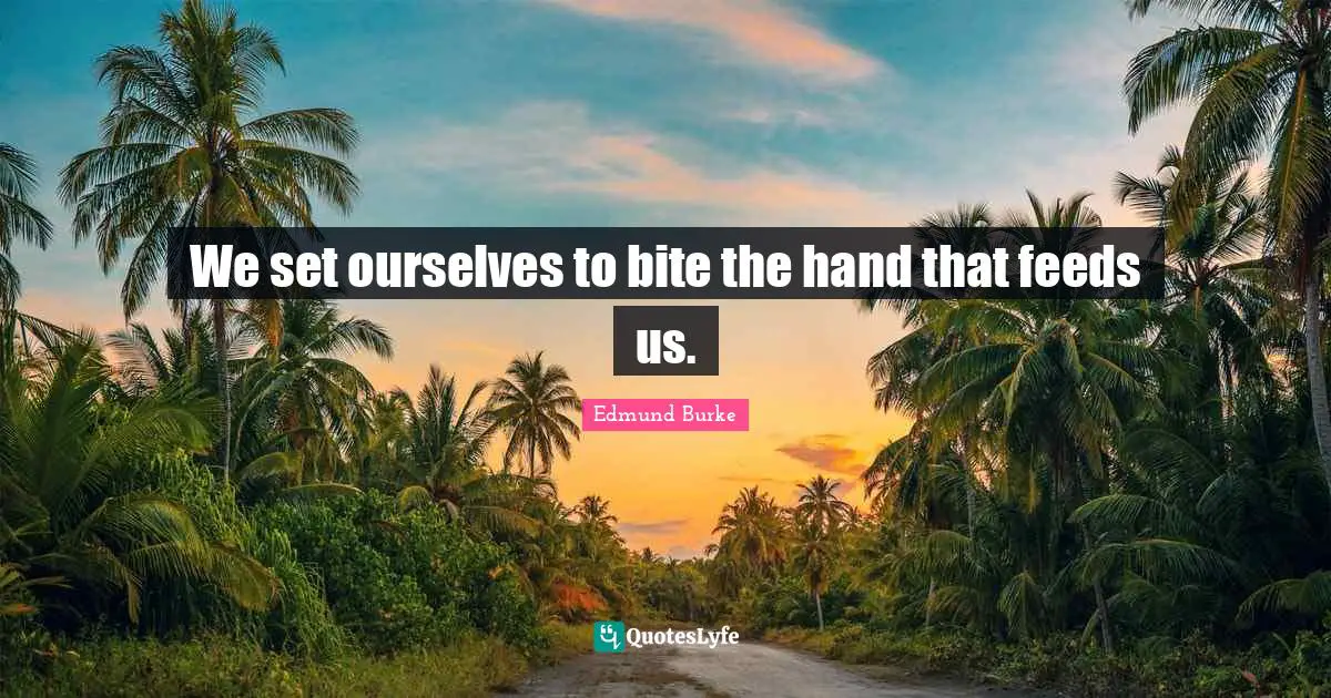 Ingratitude Quotes: "We set ourselves to bite the hand that feeds us."