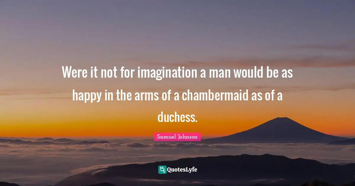 Were it not for imagination a man would be as happy in the arms of a chambermaid as of a duchess.