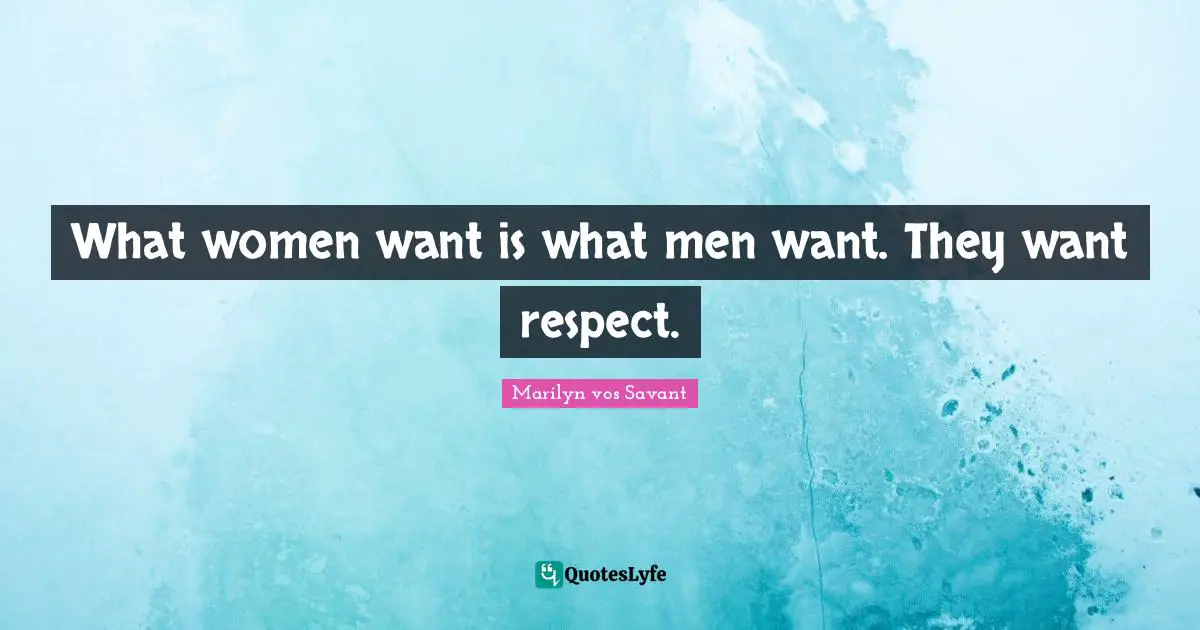What women want is what men want. They want respect.