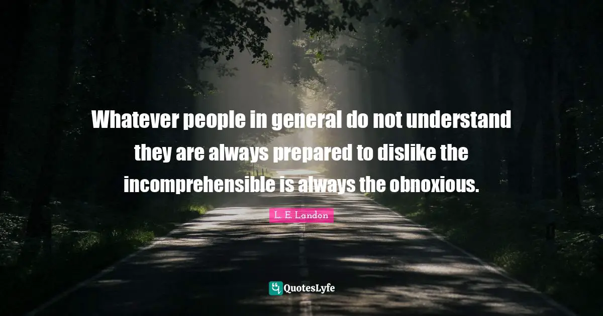 Whatever people in general do not understand they are always prepared to dislike the incomprehensible is always the obnoxious.