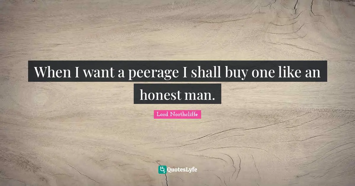 Lord Northcliffe Quotes: "When I want a peerage I shall buy one like an honest man."