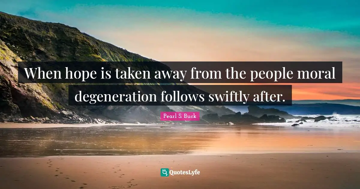 When hope is taken away from the people moral degeneration follows swiftly after.