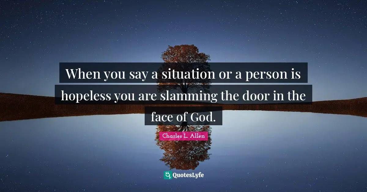 When you say a situation or a person is hopeless you are slamming the door in the face of God.