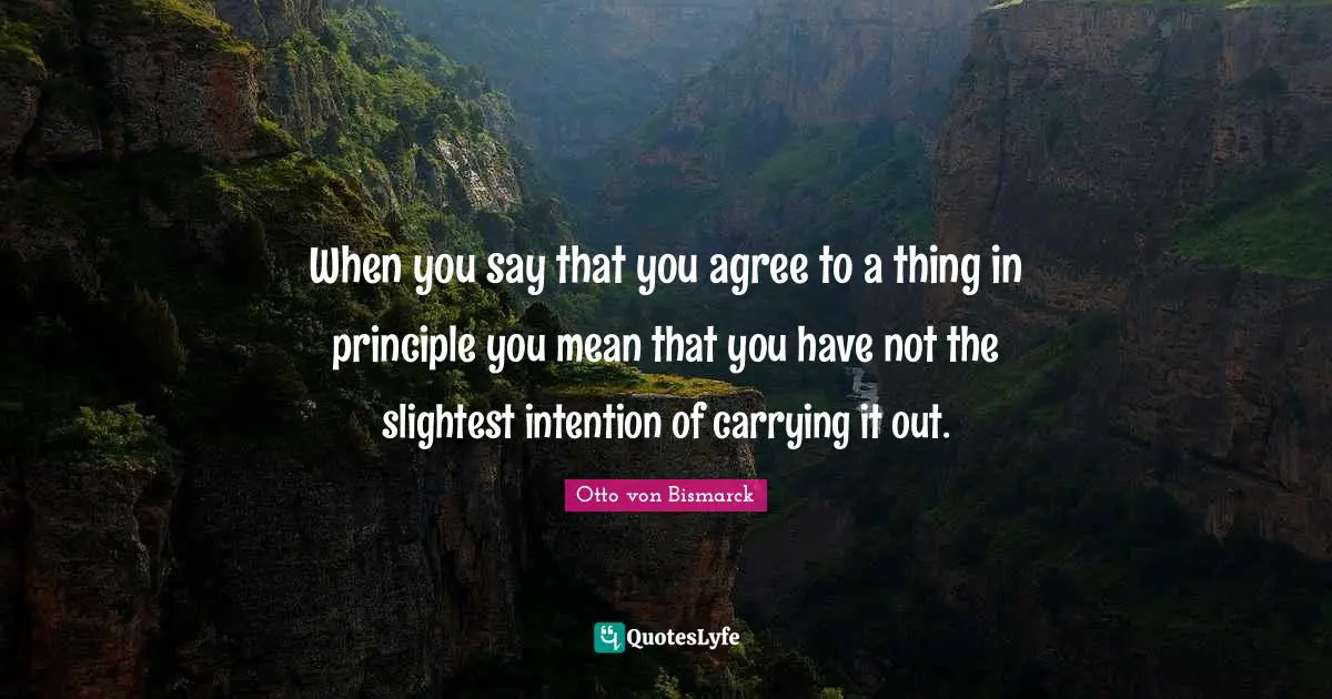 When you say that you agree to a thing in principle you mean that you have not the slightest intention of carrying it out.