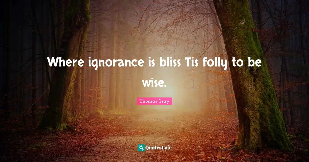 Where ignorance is bliss Tis folly to be wise.