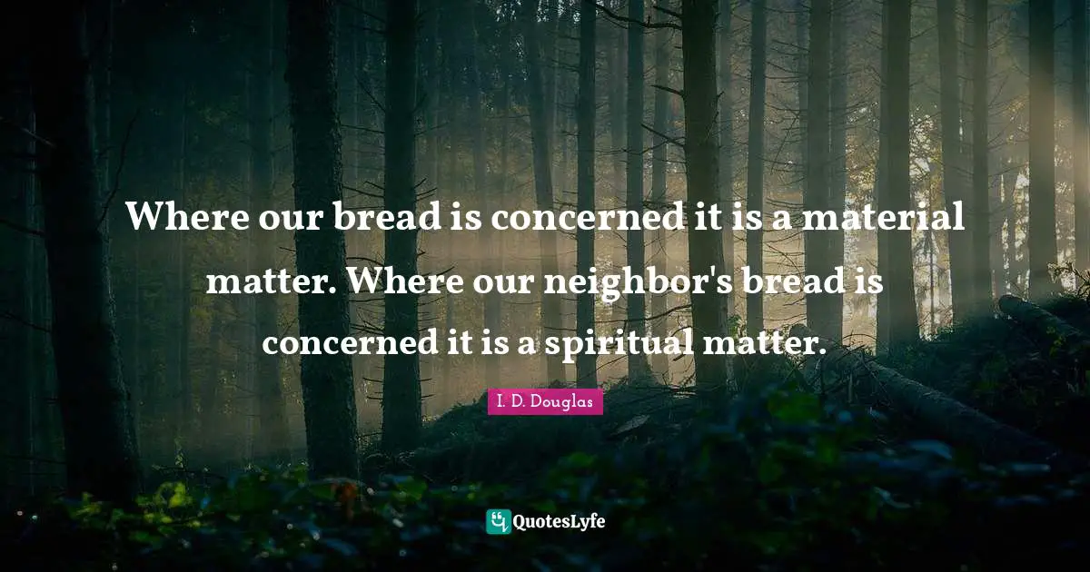 Where our bread is concerned it is a material matter. Where our neighbor's bread is concerned it is a spiritual matter.
