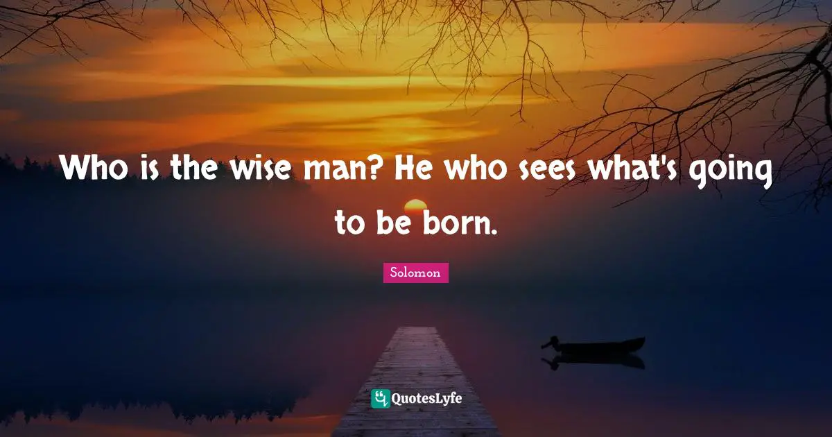Who is the wise man? He who sees what's going to be born.
