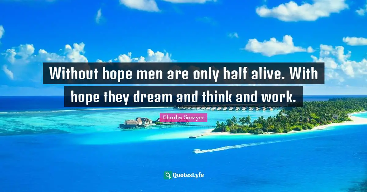 Without hope men are only half alive. With hope they dream and think and work.