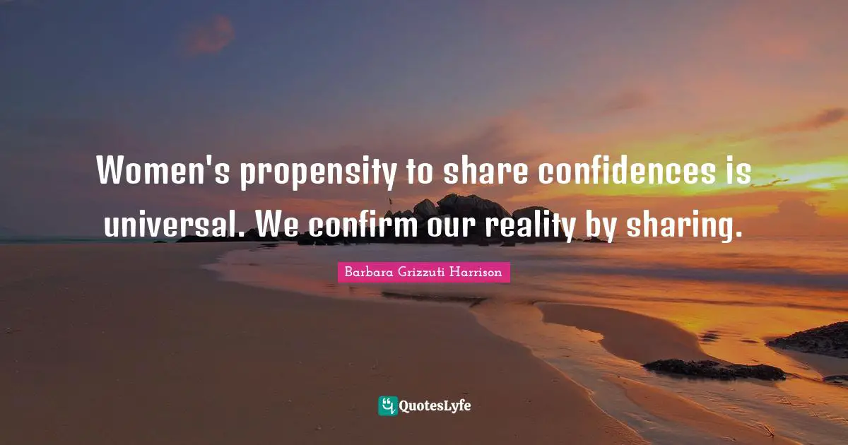 Women's propensity to share confidences is universal. We confirm our reality by sharing.
