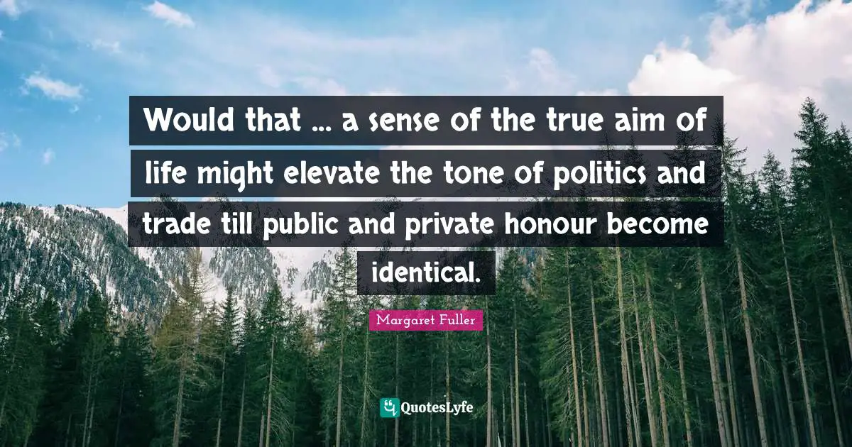 Would that ... a sense of the true aim of life might elevate the tone of politics and trade till public and private honour become identical.