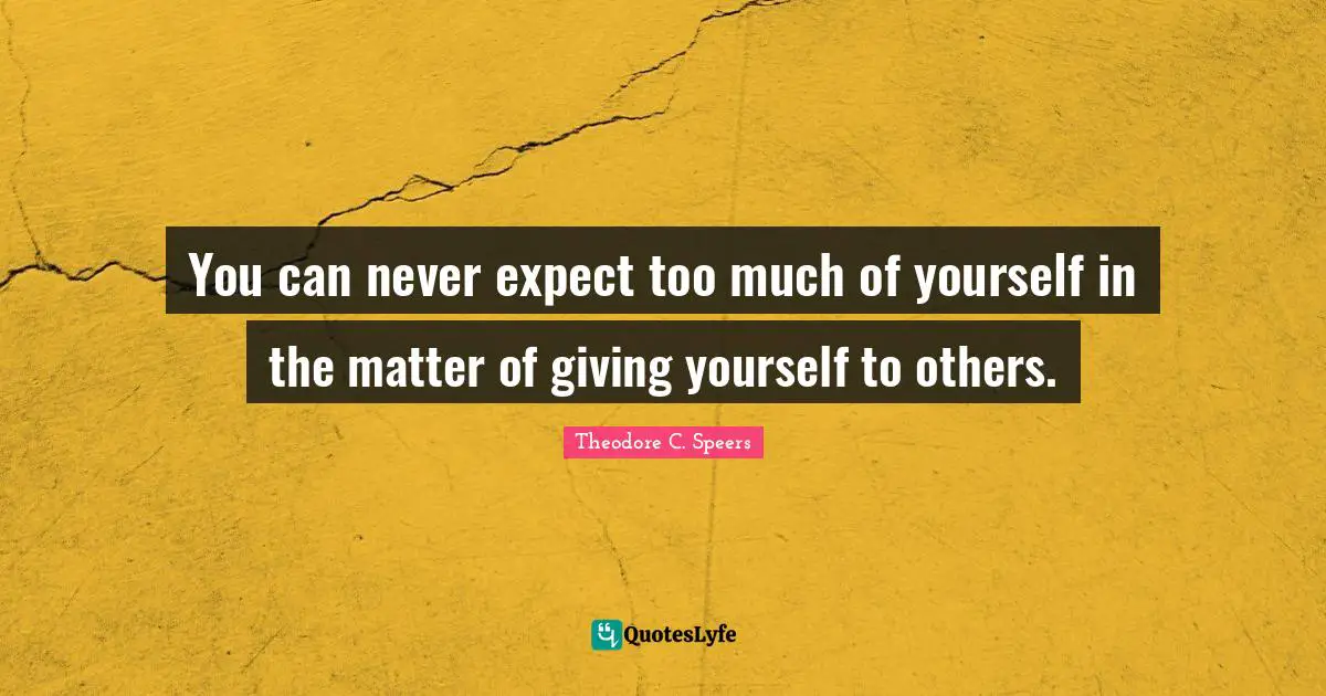 You can never expect too much of yourself in the matter of giving yourself to others.