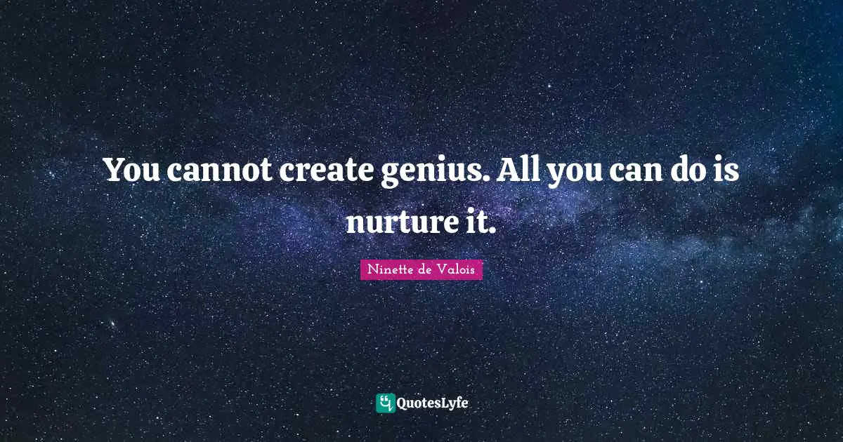 You cannot create genius. All you can do is nurture it.