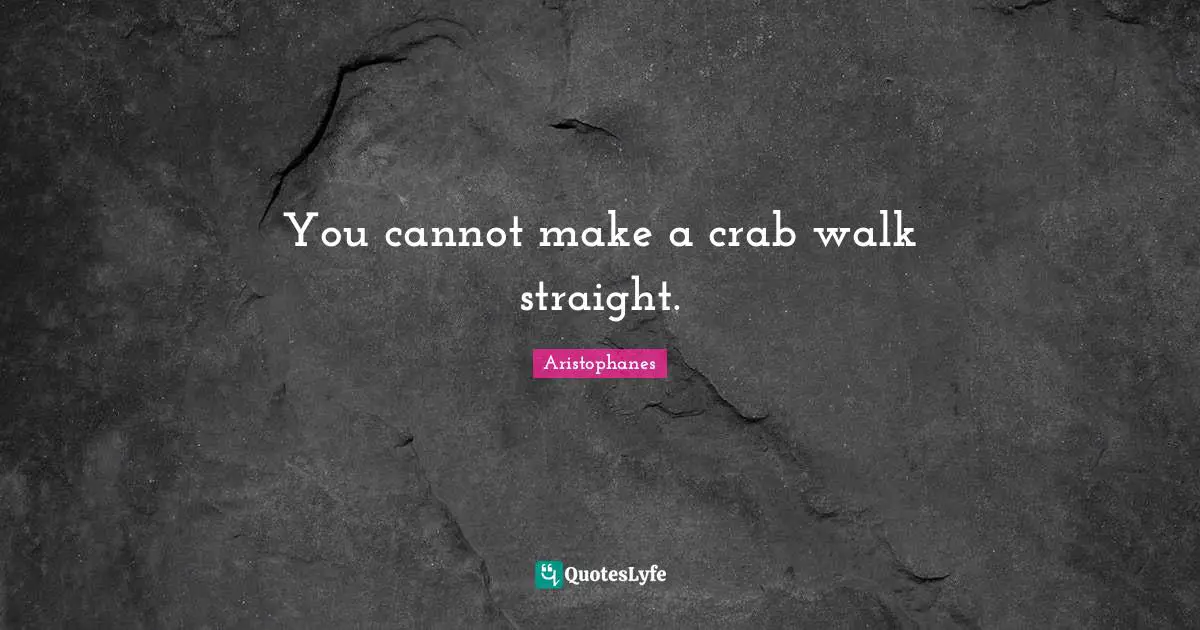 You cannot make a crab walk straight.