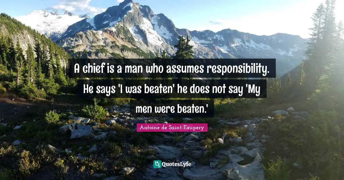 A chief is a man who assumes responsibility. He says 'I was beaten' he does not say 'My men were beaten.'
