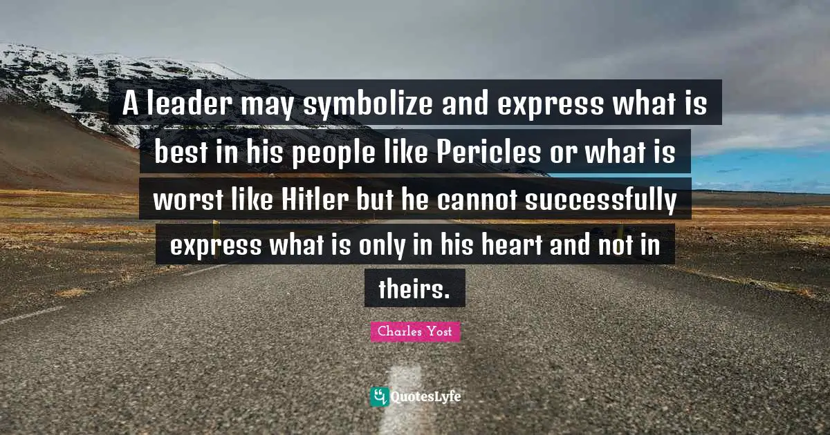 A leader may symbolize and express what is best in his people like Pericles or what is worst like Hitler but he cannot successfully express what is only in his heart and not in theirs.