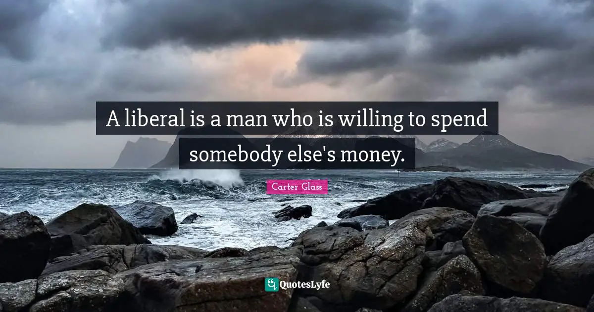 A liberal is a man who is willing to spend somebody else's money.