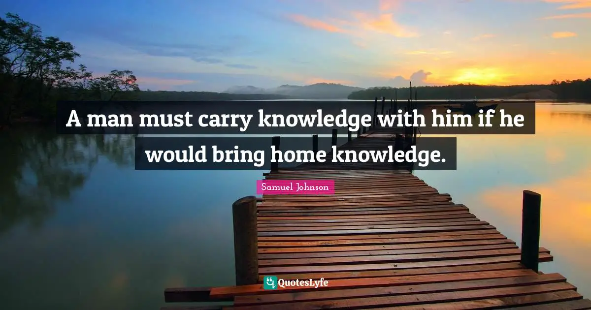 Samuel Johnson Quotes: A man must carry knowledge with him if he would bring home knowledge.