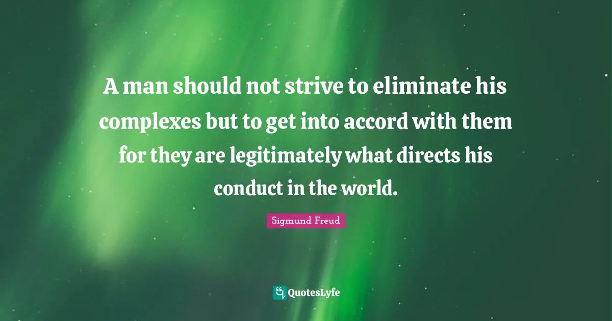 A man should not strive to eliminate his complexes but to get into accord with them for they are legitimately what directs his conduct in the world.