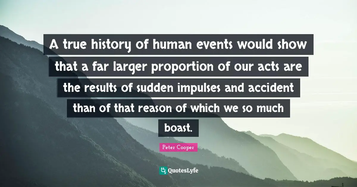 A true history of human events would show that a far larger proportion of our acts are the results of sudden impulses and accident than of that reason of which we so much boast.